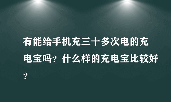 有能给手机充三十多次电的充电宝吗？什么样的充电宝比较好？