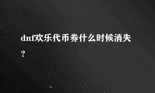 dnf欢乐代币券什么时候消失？