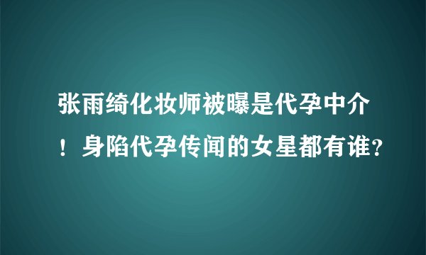 张雨绮化妆师被曝是代孕中介！身陷代孕传闻的女星都有谁？