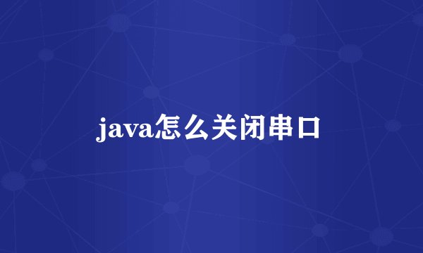 java怎么关闭串口