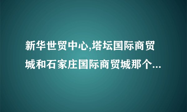 新华世贸中心,塔坛国际商贸城和石家庄国际商贸城那个发展前景好更具投资意义?
