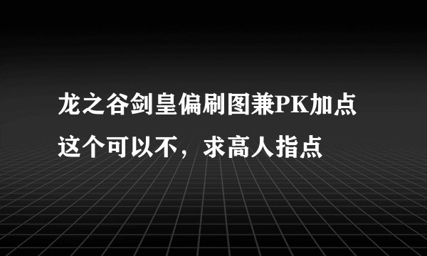 龙之谷剑皇偏刷图兼PK加点这个可以不，求高人指点