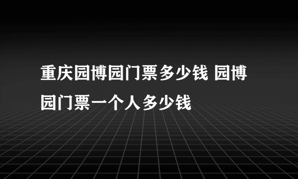 重庆园博园门票多少钱 园博园门票一个人多少钱