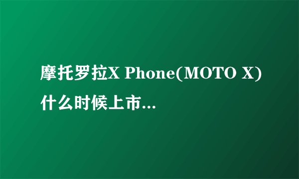 摩托罗拉X Phone(MOTO X)什么时候上市？MOTO X Phone的上市时间