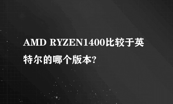 AMD RYZEN1400比较于英特尔的哪个版本?