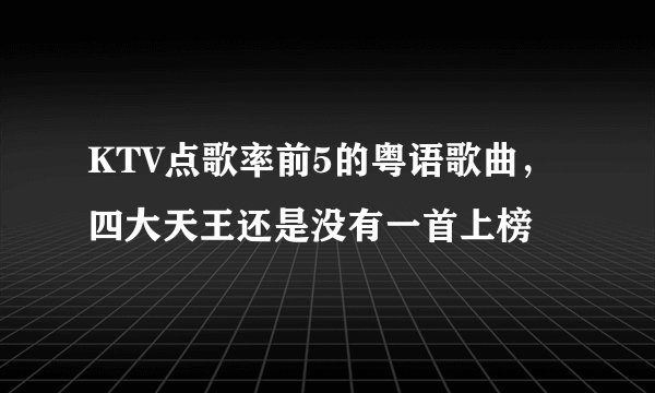 KTV点歌率前5的粤语歌曲，四大天王还是没有一首上榜