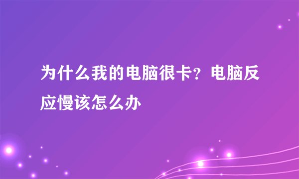 为什么我的电脑很卡？电脑反应慢该怎么办