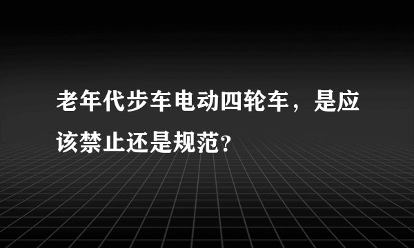 老年代步车电动四轮车，是应该禁止还是规范？