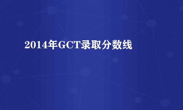 2014年GCT录取分数线
