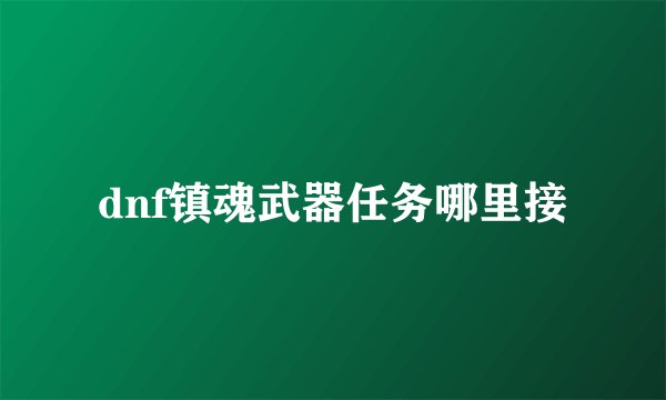 dnf镇魂武器任务哪里接