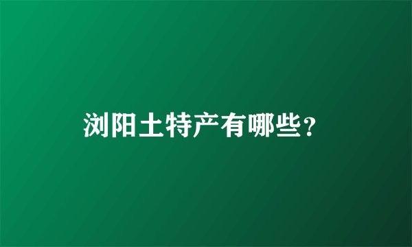 浏阳土特产有哪些？