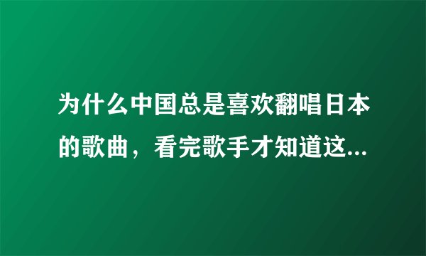为什么中国总是喜欢翻唱日本的歌曲，看完歌手才知道这么多火歌都是外国的？
