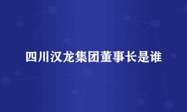 四川汉龙集团董事长是谁