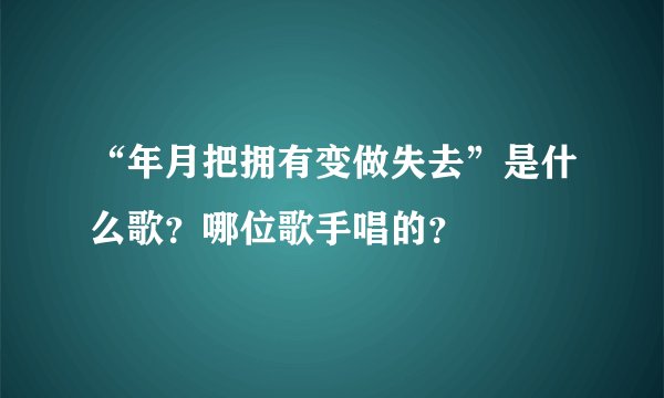 “年月把拥有变做失去”是什么歌？哪位歌手唱的？