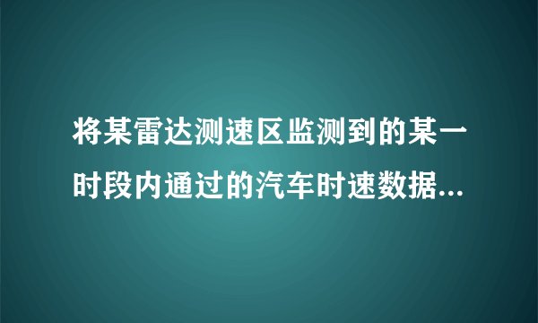 将某雷达测速区监测到的某一时段内通过的汽车时速数据 整理,得到其频数分布表与直方图(未完成):(1)请你把频数分布表中的数据填写完整;(2)补全频数分布直方图.