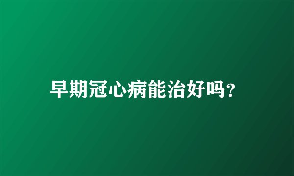 早期冠心病能治好吗？