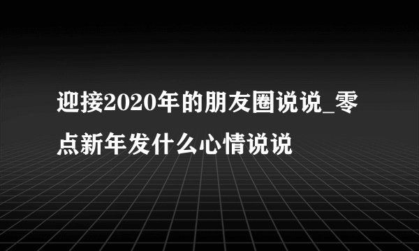 迎接2020年的朋友圈说说_零点新年发什么心情说说