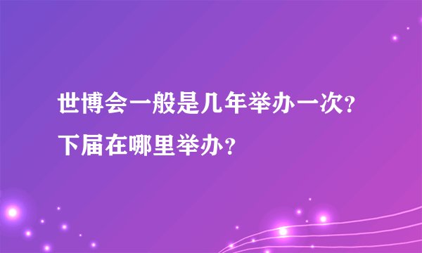世博会一般是几年举办一次？下届在哪里举办？