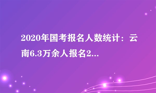 2020年国考报名人数统计：云南6.3万余人报名24日17:30