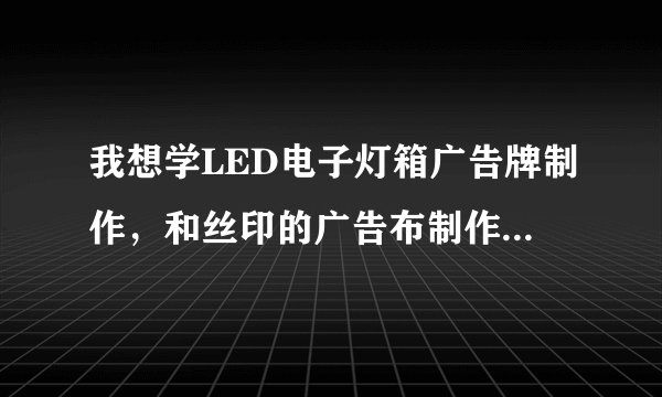 我想学LED电子灯箱广告牌制作，和丝印的广告布制作，去哪学有人知道么？有哪位师傅肯带带我么？