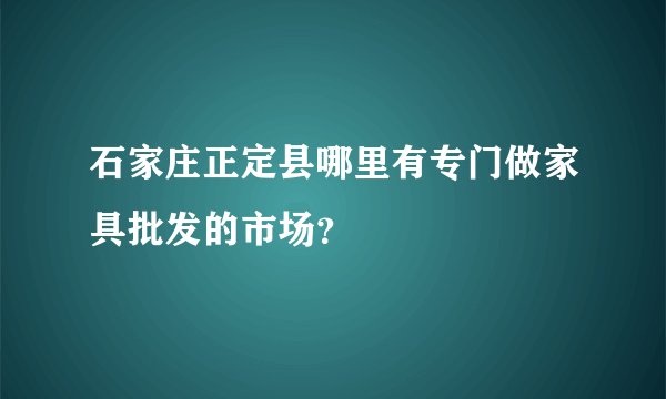 石家庄正定县哪里有专门做家具批发的市场？
