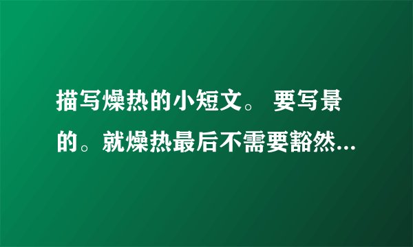 描写燥热的小短文。 要写景的。就燥热最后不需要豁然开朗或者一身清凉