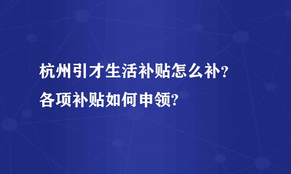杭州引才生活补贴怎么补？ 各项补贴如何申领?