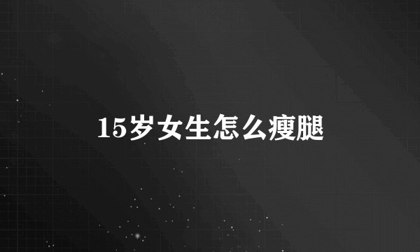 15岁女生怎么瘦腿