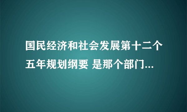 国民经济和社会发展第十二个五年规划纲要 是那个部门发的文？是国务院 还是 发改委？？有明确的部门没有？