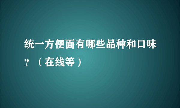 统一方便面有哪些品种和口味？（在线等）