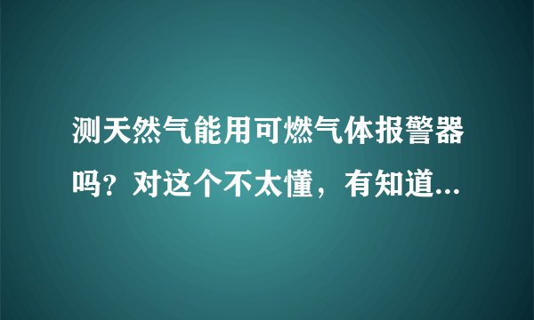测天然气能用可燃气体报警器吗？对这个不太懂，有知道的请给我讲一下