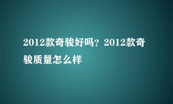 2012款奇骏好吗？2012款奇骏质量怎么样