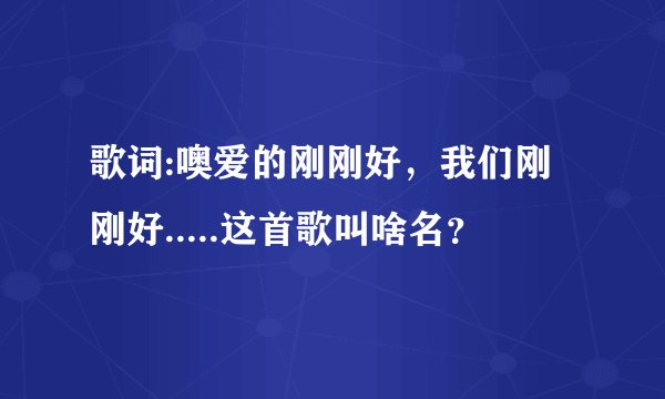 歌词:噢爱的刚刚好，我们刚刚好.....这首歌叫啥名？