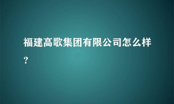 福建高歌集团有限公司怎么样？