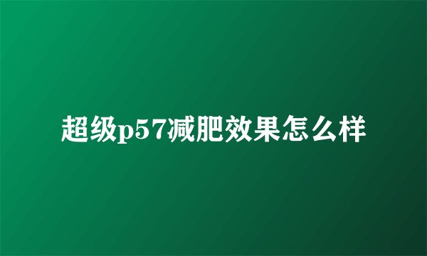 超级p57减肥效果怎么样