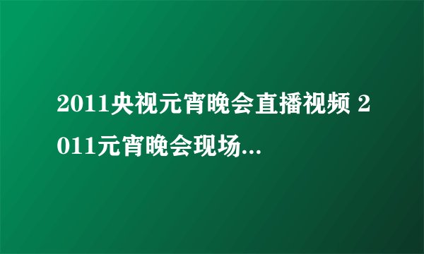 2011央视元宵晚会直播视频 2011元宵晚会现场直播 2011年中央电视台元宵晚会现场直播高清