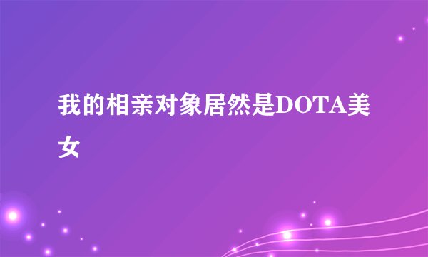 我的相亲对象居然是DOTA美女