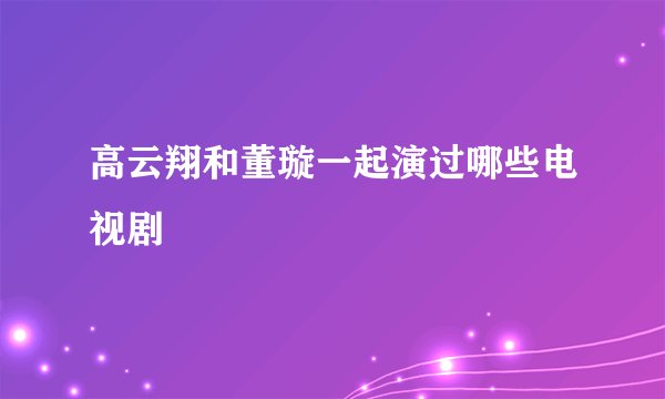 高云翔和董璇一起演过哪些电视剧