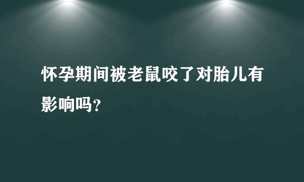 怀孕期间被老鼠咬了对胎儿有影响吗？