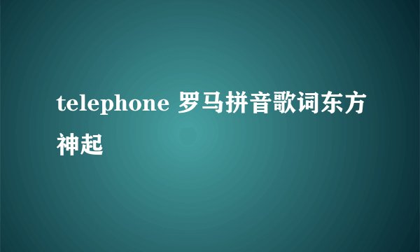telephone 罗马拼音歌词东方神起