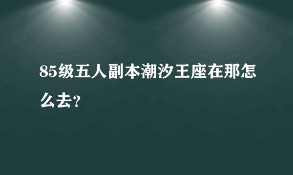 85级五人副本潮汐王座在那怎么去？