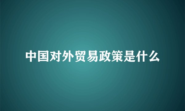 中国对外贸易政策是什么