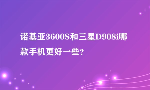 诺基亚3600S和三星D908i哪款手机更好一些？