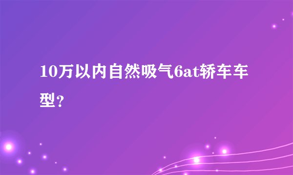 10万以内自然吸气6at轿车车型？