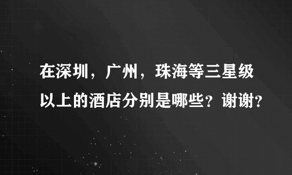 在深圳，广州，珠海等三星级以上的酒店分别是哪些？谢谢？