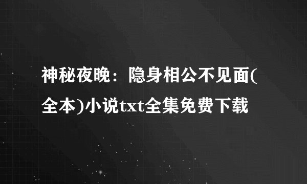 神秘夜晚：隐身相公不见面(全本)小说txt全集免费下载