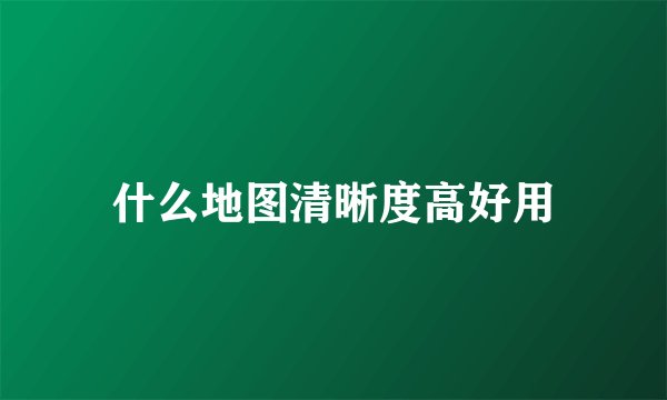 什么地图清晰度高好用