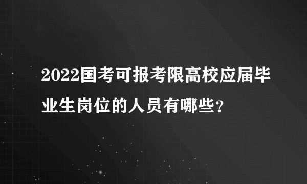 2022国考可报考限高校应届毕业生岗位的人员有哪些？