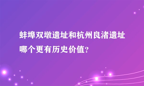 蚌埠双墩遗址和杭州良渚遗址哪个更有历史价值？