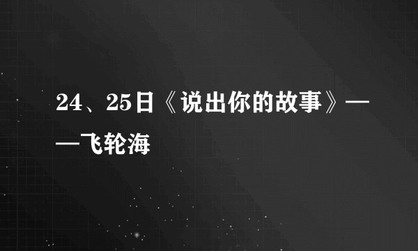 24、25日《说出你的故事》——飞轮海